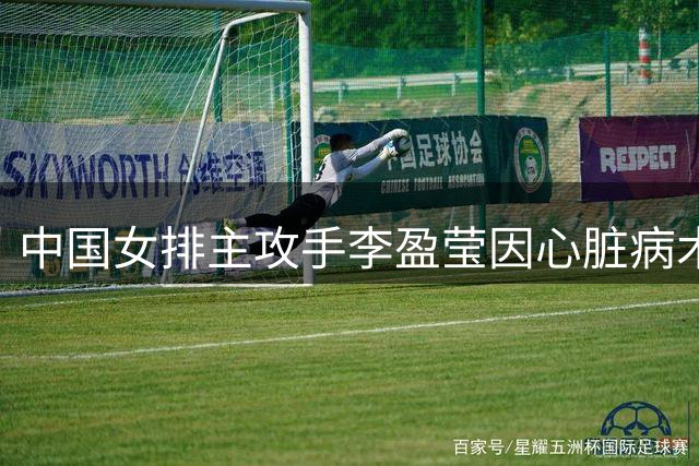 中国女排主攻手李盈莹因心脏病术后恢复缺席两项重要赛事