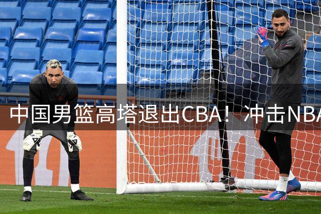 中国男篮高塔退出CBA！冲击NBA，若失败，他的归属也已经确定