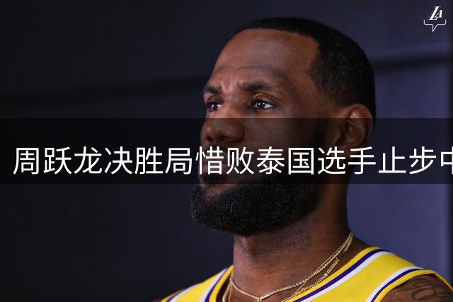 周跃龙决胜局惜败泰国选手止步中国公开赛四强