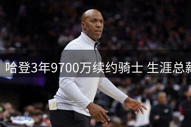 哈登3年9700万续约骑士 生涯总薪资破5亿比肩传奇
