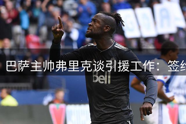 巴萨主帅弗里克谈引援工作：签约热苏斯是意外之喜