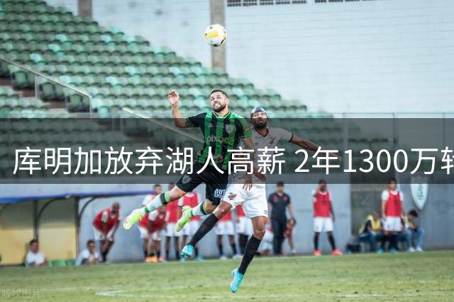 库明加放弃湖人高薪 2年1300万转投森林狼