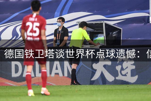德国铁卫塔谈世界杯点球遗憾：信念在前 坦然接受结果
