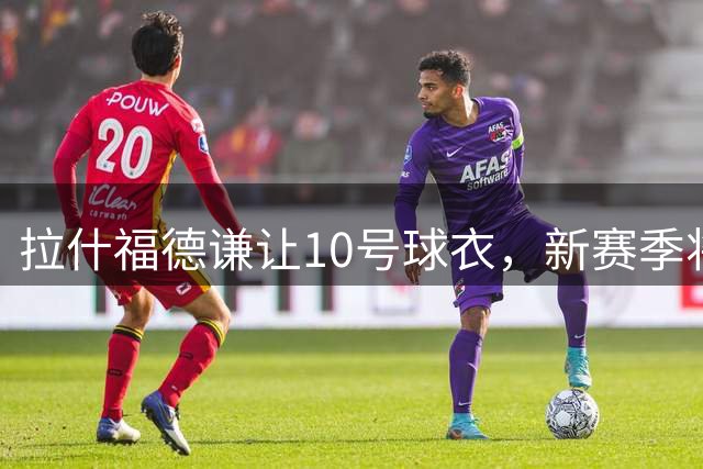 拉什福德谦让10号球衣，新赛季将身披14号战袍