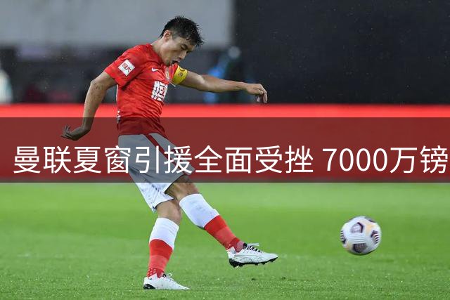 曼联夏窗引援全面受挫 7000万镑难撬纽卡新星霍尔