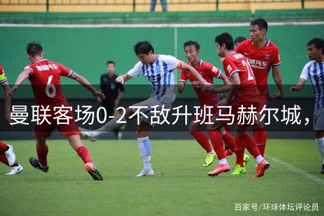 曼联客场0-2不敌升班马赫尔城，阿贾伊、门迪破门，拉师傅半场出战