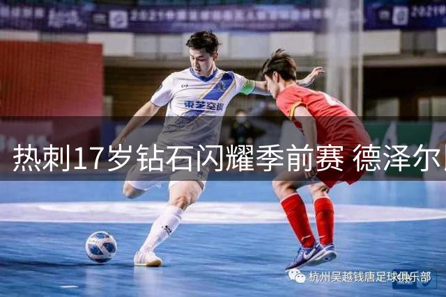 热刺17岁钻石闪耀季前赛 德泽尔比盛赞青训瑰宝