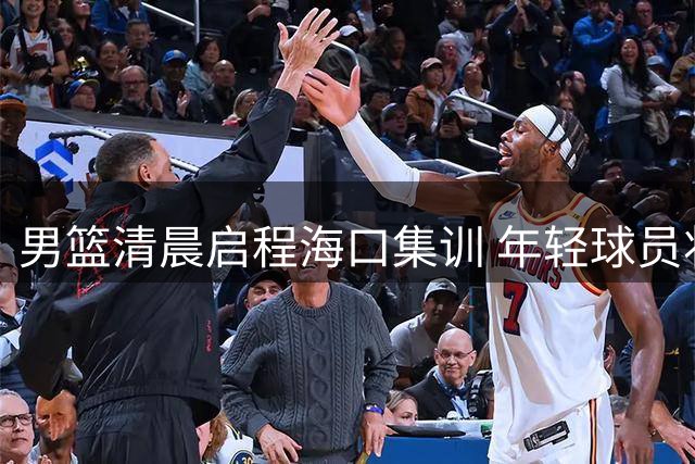 男篮清晨启程海口集训 年轻球员状态引关注