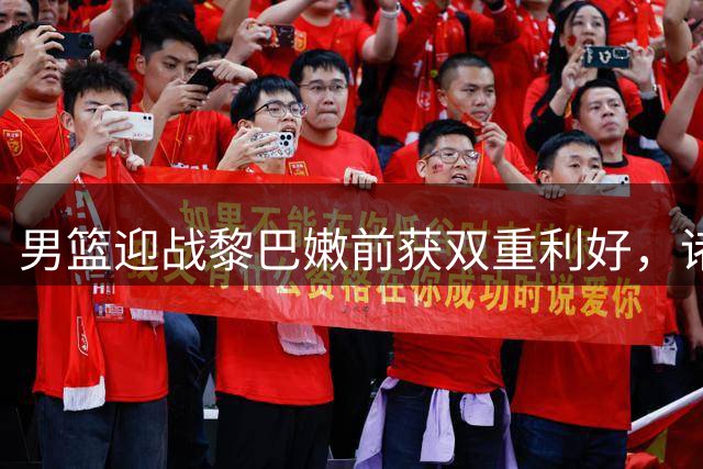 男篮迎战黎巴嫩前获双重利好，诸暨之战成关键考验