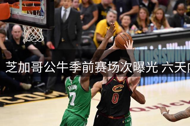 芝加哥公牛季前赛场次曝光 六天内连战五支劲旅考验阵容