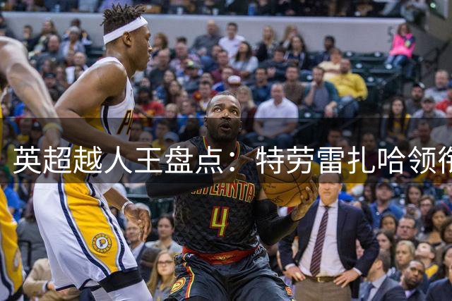 英超越人王盘点：特劳雷扎哈领衔近十年突破高手榜