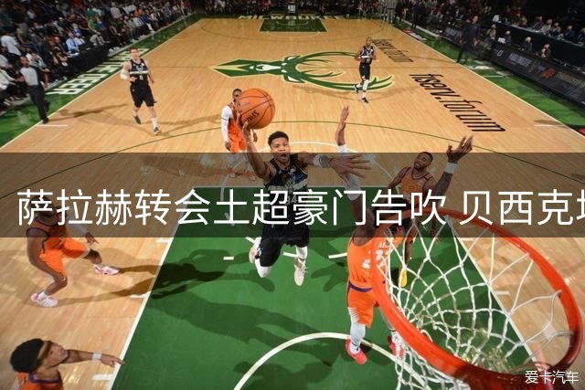 萨拉赫转会土超豪门告吹 贝西克塔斯总监披露谈判内幕