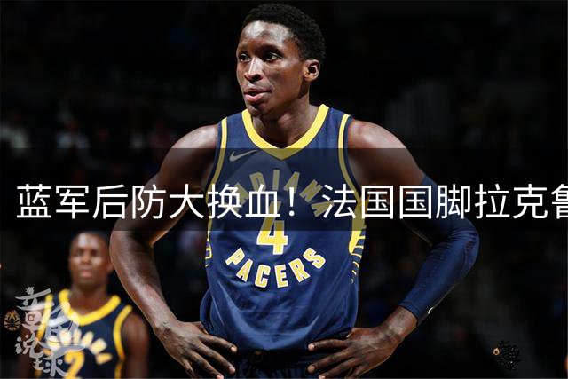 蓝军后防大换血！法国国脚拉克鲁瓦加盟在即 迪萨西或成交易添头