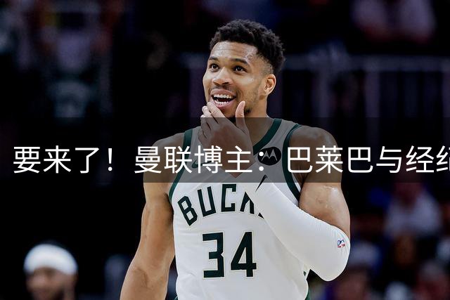 要来了！曼联博主：巴莱巴与经纪人现身曼彻斯特一家酒店