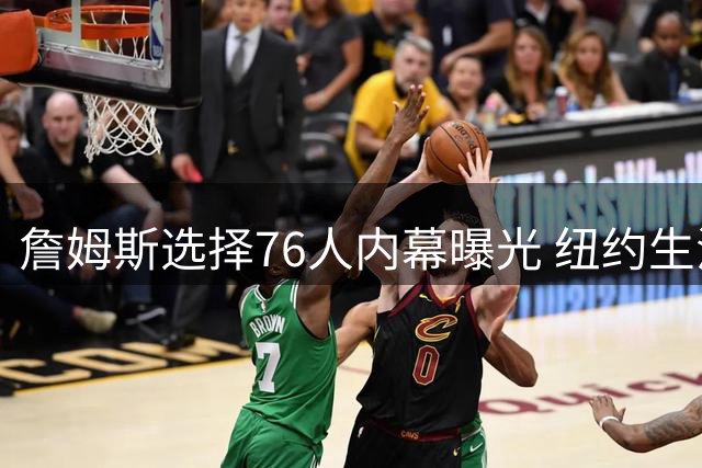 詹姆斯选择76人内幕曝光 纽约生活圈成关键考量