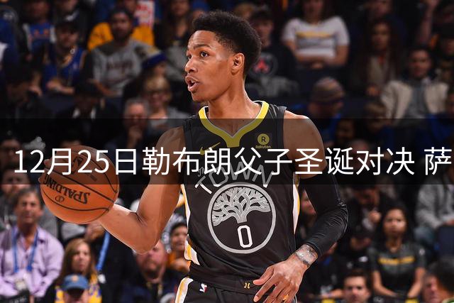 12月25日勒布朗父子圣诞对决 萨凡娜被推上风口浪尖