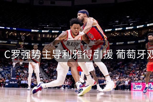 C罗强势主导利雅得引援 葡萄牙双星或沙特重聚