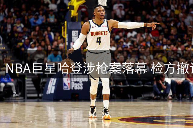 NBA巨星哈登涉枪案落幕 检方撤诉背后协议细节引关注